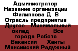 Администратор › Название организации ­ Филиппова Д. В › Отрасль предприятия ­ Другое › Минимальный оклад ­ 35 000 - Все города Работа » Вакансии   . Ханты-Мансийский,Радужный г.